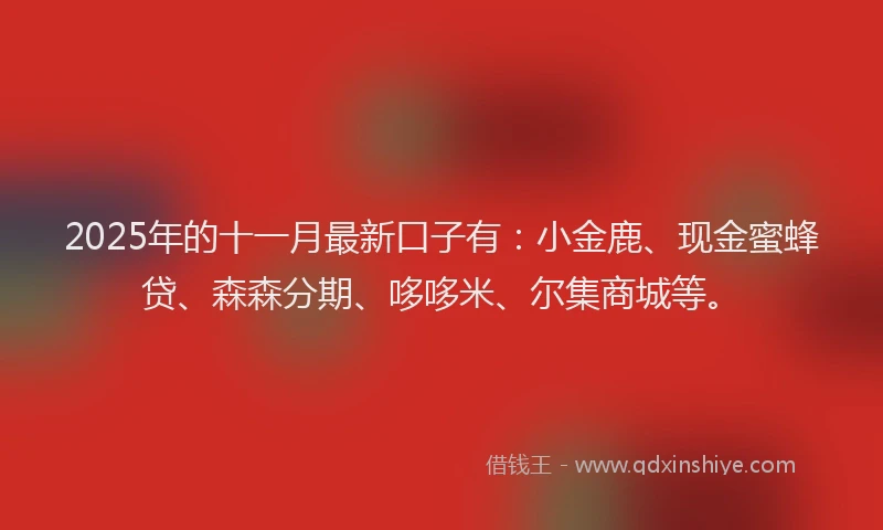 2025年的十一月最新口子有：小金鹿、现金蜜蜂贷、森森分期、哆哆米、尔集商城等。