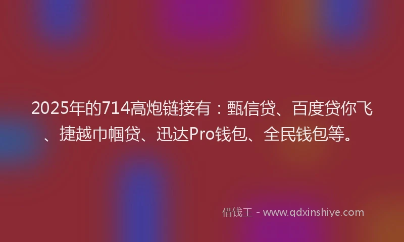 2025年的714高炮链接有：甄信贷、百度贷你飞、捷越巾帼贷、迅达Pro钱包、全民钱包等。