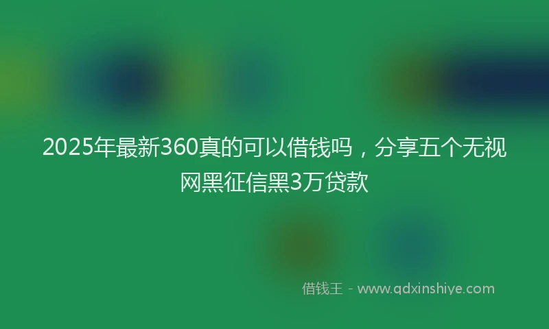 2025年最新360真的可以借钱吗，分享五个无视网黑征信黑3万贷款