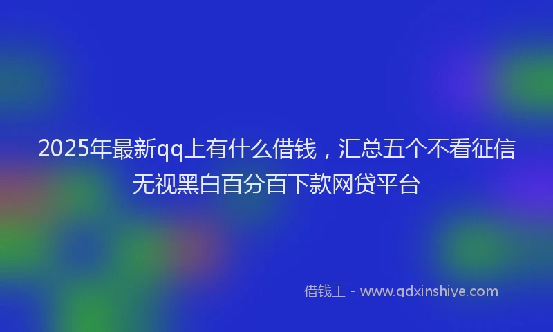 2025年最新qq上有什么借钱，汇总五个不看征信无视黑白百分百下款网贷平台
