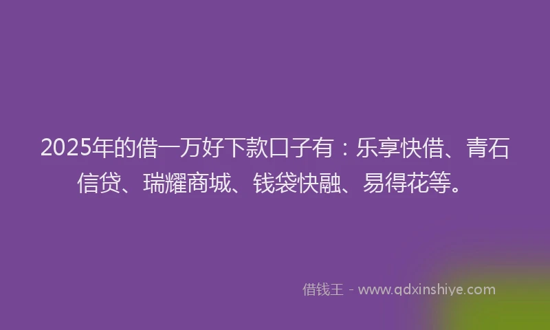 2025年的借一万好下款口子有：乐享快借、青石信贷、瑞耀商城、钱袋快融、易得花等。