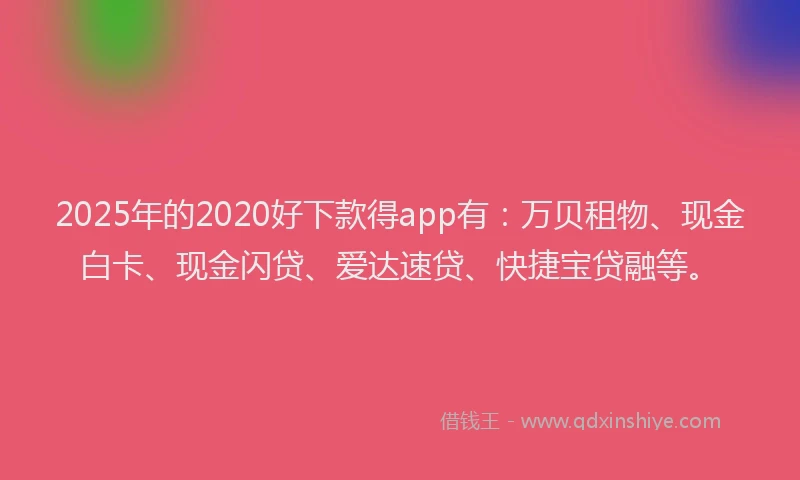 2025年的2020好下款得app有：万贝租物、现金白卡、现金闪贷、爱达速贷、快捷宝贷融等。