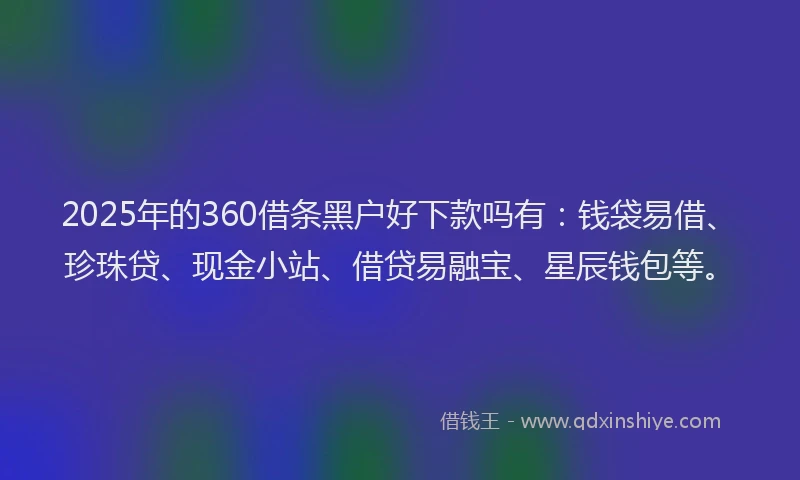 2025年的360借条黑户好下款吗有：钱袋易借、珍珠贷、现金小站、借贷易融宝、星辰钱包等。