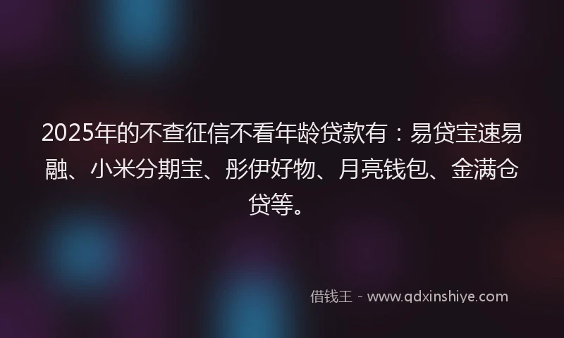 2025年的不查征信不看年龄贷款有：易贷宝速易融、小米分期宝、彤伊好物、月亮钱包、金满仓贷等。