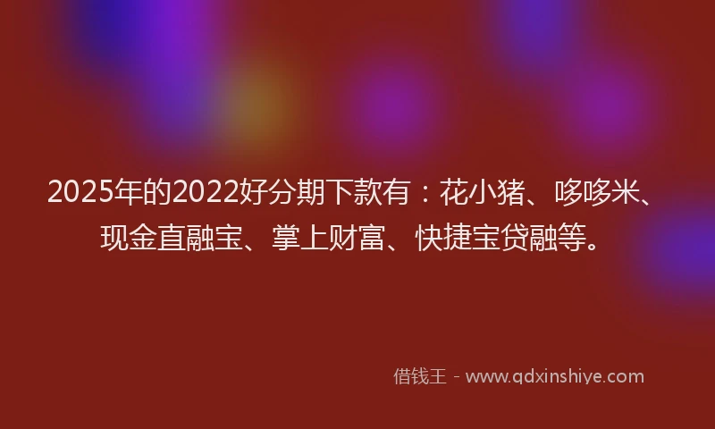2025年的2022好分期下款有：花小猪、哆哆米、现金直融宝、掌上财富、快捷宝贷融等。