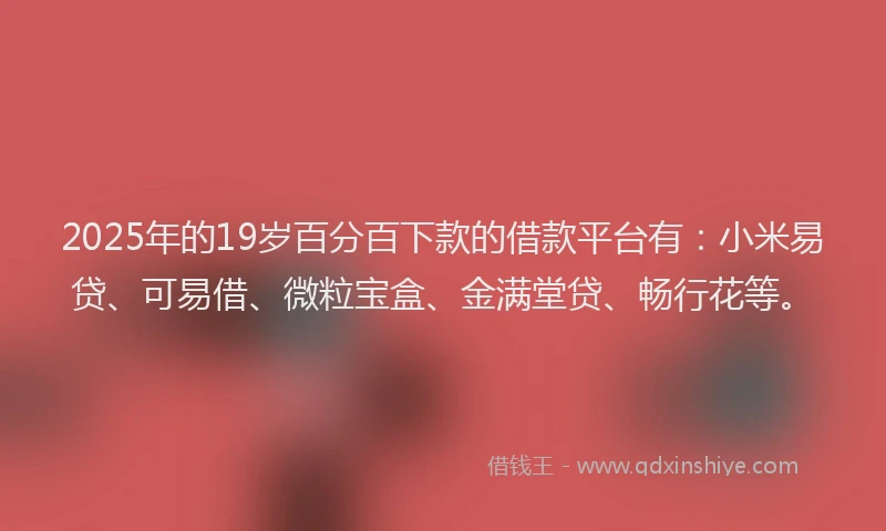 2025年的19岁百分百下款的借款平台有：小米易贷、可易借、微粒宝盒、金满堂贷、畅行花等。