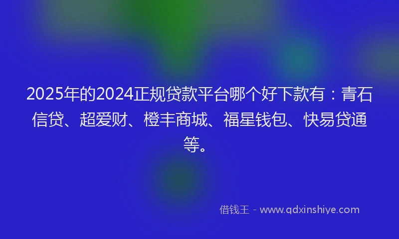2025年的2024正规贷款平台哪个好下款有：青石信贷、超爱财、橙丰商城、福星钱包、快易贷通等。