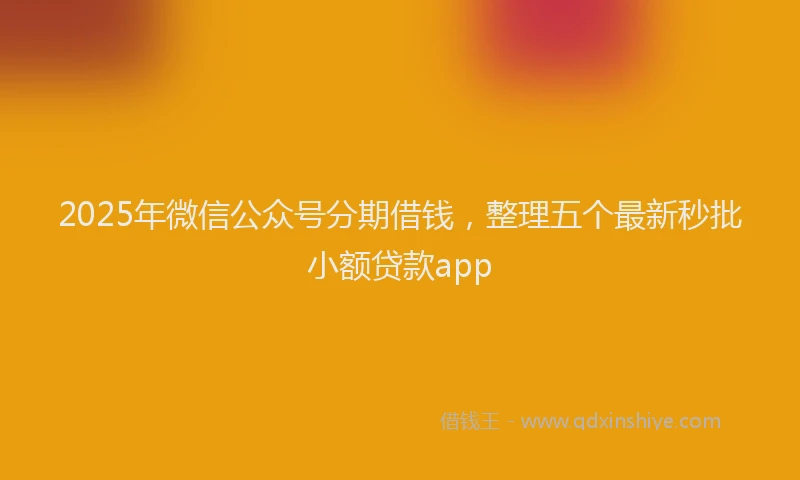 2025年微信公众号分期借钱，整理五个最新秒批小额贷款app