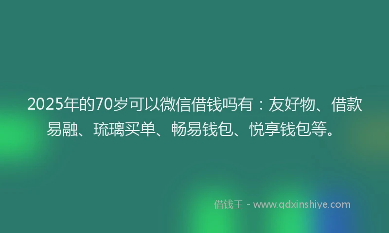2025年的70岁可以微信借钱吗有：友好物、借款易融、琉璃买单、畅易钱包、悦享钱包等。