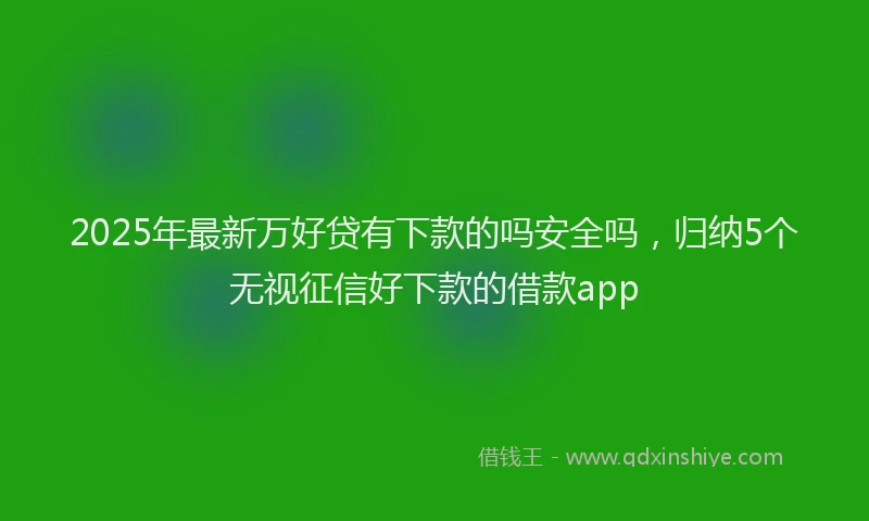 2025年最新万好贷有下款的吗安全吗，归纳5个无视征信好下款的借款app