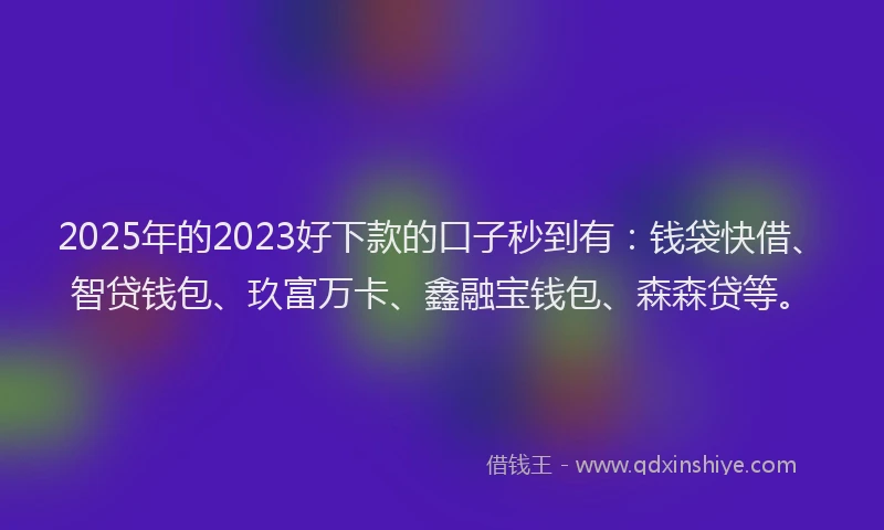 2025年的2023好下款的口子秒到有：钱袋快借、智贷钱包、玖富万卡、鑫融宝钱包、森森贷等。