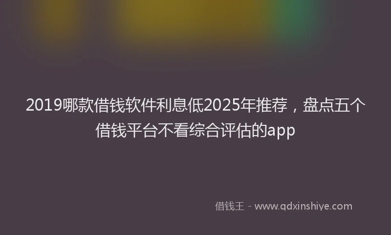 2019哪款借钱软件利息低2025年推荐，盘点五个借钱平台不看综合评估的app