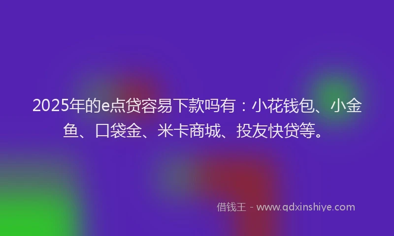 2025年的e点贷容易下款吗有：小花钱包、小金鱼、口袋金、米卡商城、投友快贷等。