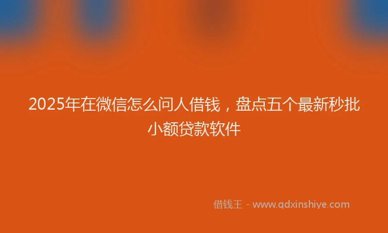 2025年在微信怎么问人借钱，盘点五个最新秒批小额贷款软件