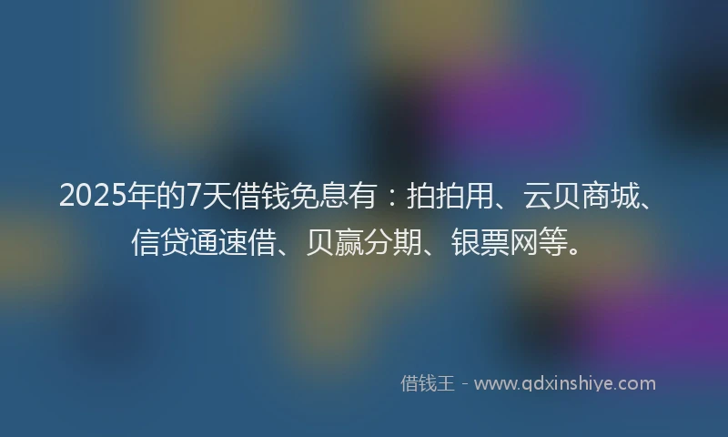 2025年的7天借钱免息有：拍拍用、云贝商城、信贷通速借、贝赢分期、银票网等。