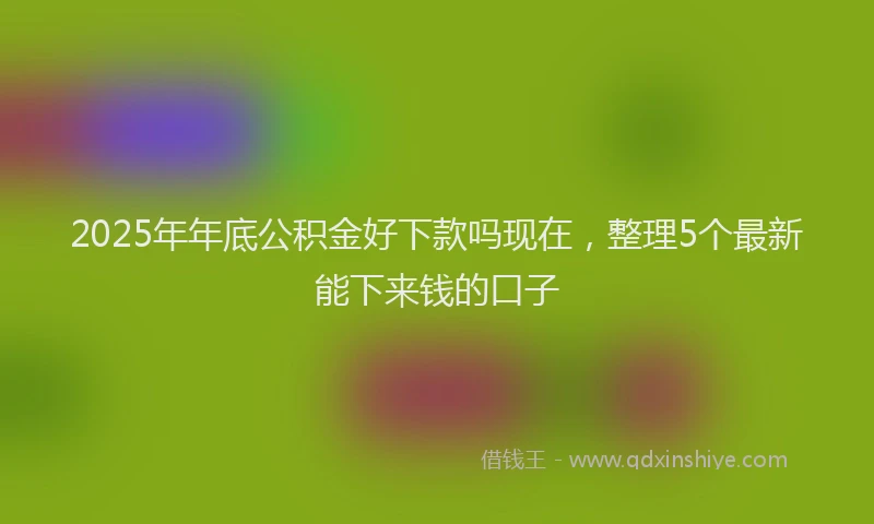 2025年年底公积金好下款吗现在，整理5个最新能下来钱的口子