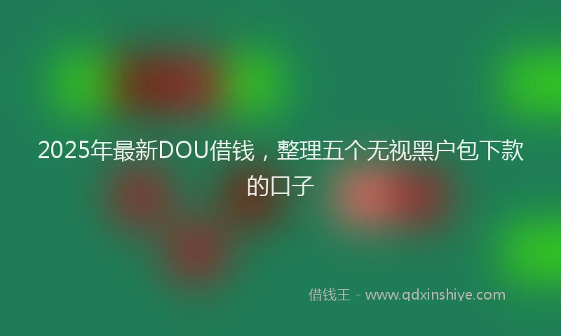 2025年最新DOU借钱，整理五个无视黑户包下款的口子