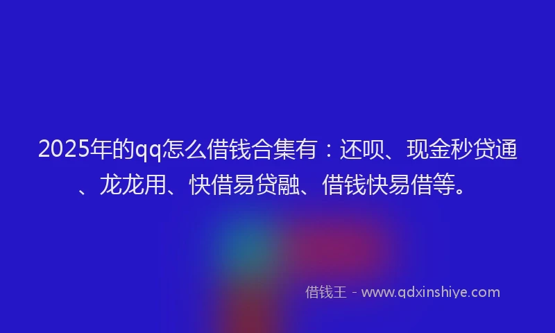 2025年的qq怎么借钱合集有：还呗、现金秒贷通、龙龙用、快借易贷融、借钱快易借等。