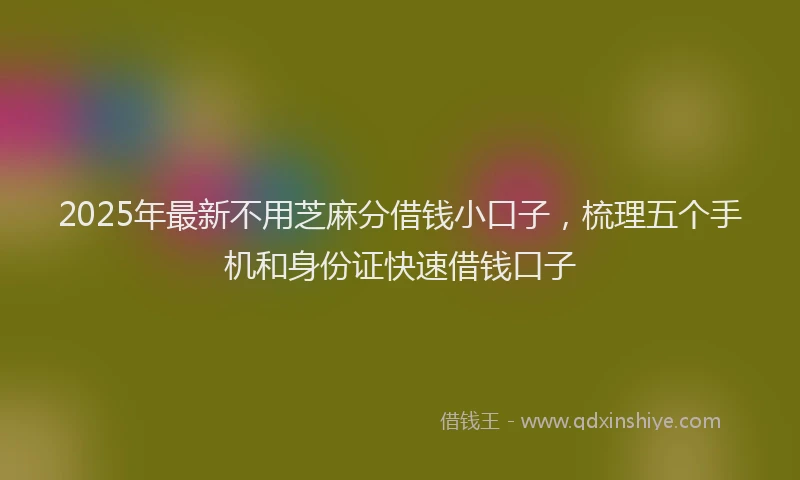 2025年最新不用芝麻分借钱小口子，梳理五个手机和身份证快速借钱口子