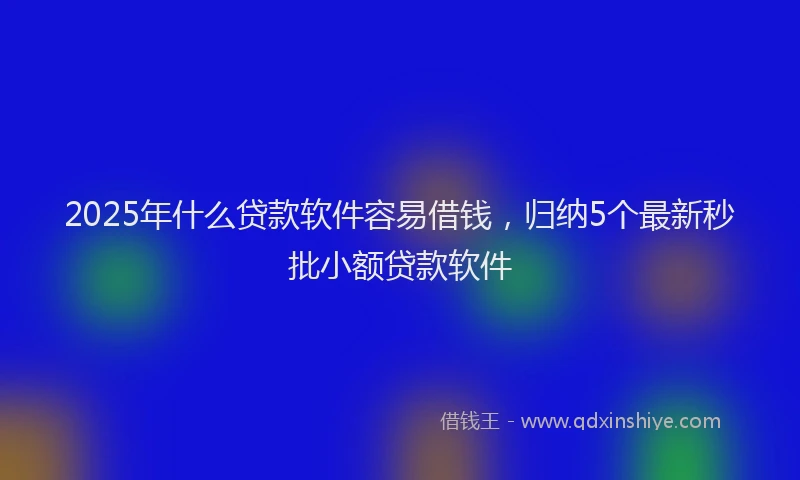 2025年什么贷款软件容易借钱，归纳5个最新秒批小额贷款软件