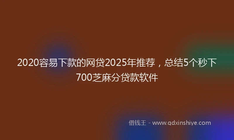 2020容易下款的网贷2025年推荐，总结5个秒下700芝麻分贷款软件