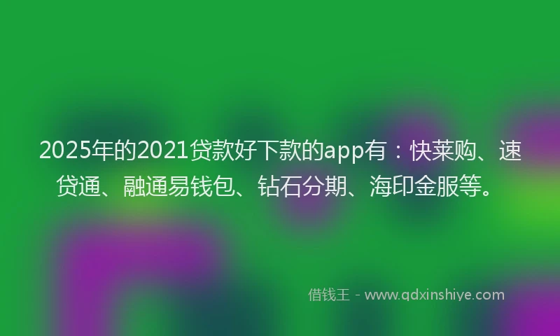 2025年的2021贷款好下款的app有：快莱购、速贷通、融通易钱包、钻石分期、海印金服等。