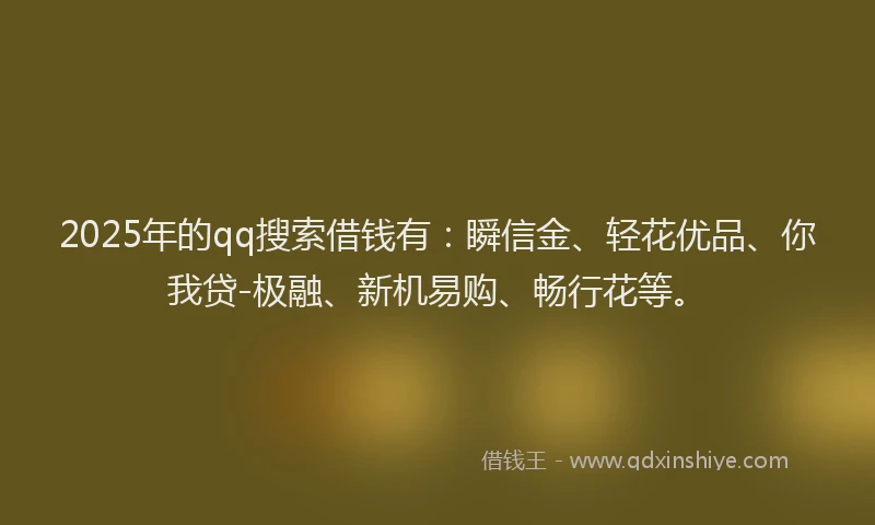 2025年的qq搜索借钱有：瞬信金、轻花优品、你我贷-极融、新机易购、畅行花等。