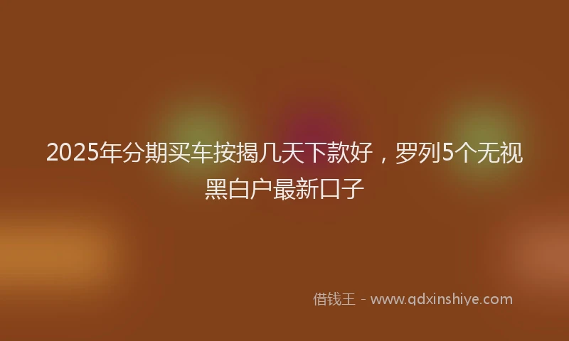 2025年分期买车按揭几天下款好，罗列5个无视黑白户最新口子