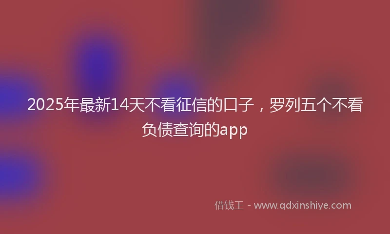 2025年最新14天不看征信的口子，罗列五个不看负债查询的app