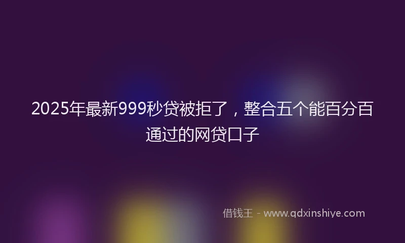 2025年最新999秒贷被拒了,整合五个能百分百通过的网贷口子