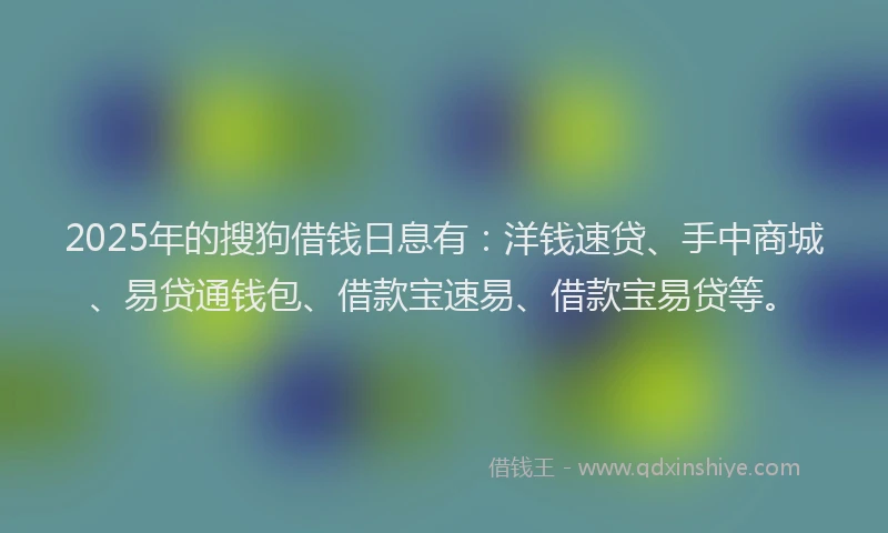 2025年的搜狗借钱日息有：洋钱速贷、手中商城、易贷通钱包、借款宝速易、借款宝易贷等。