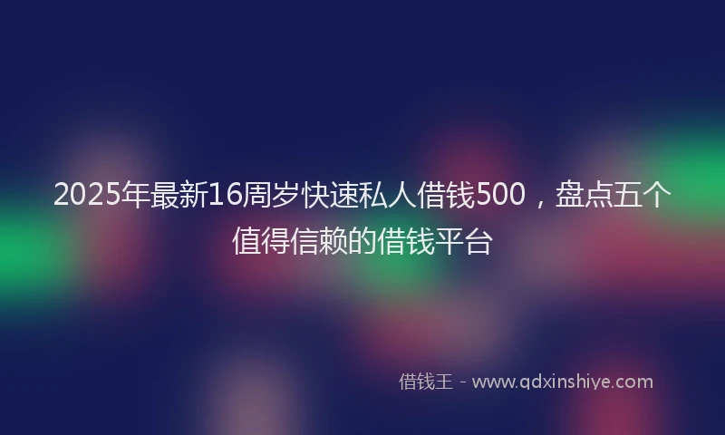 2025年最新16周岁快速私人借钱500，盘点五个值得信赖的借钱平台