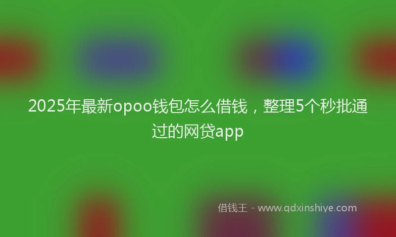 2025年最新opoo钱包怎么借钱，整理5个秒批通过的网贷app