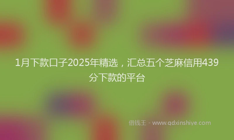 1月下款口子2025年精选，汇总五个芝麻信用439分下款的平台