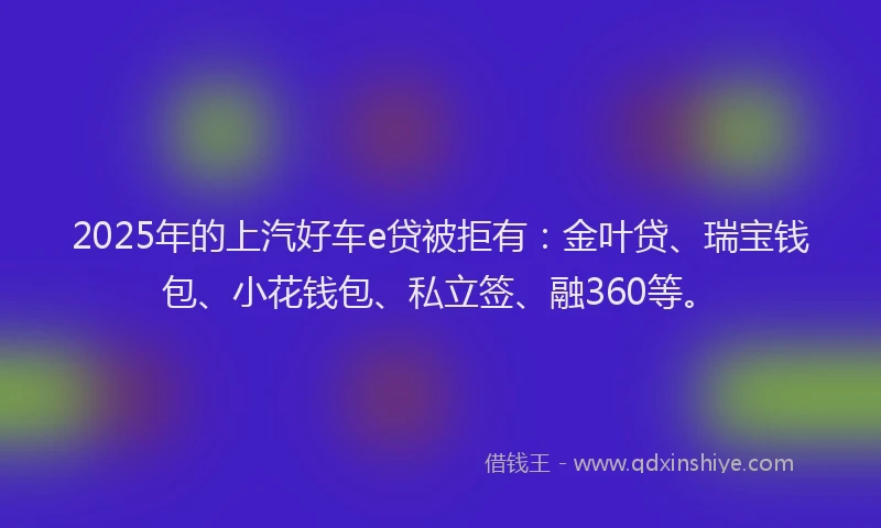 2025年的上汽好车e贷被拒有：金叶贷、瑞宝钱包、小花钱包、私立签、融360等。