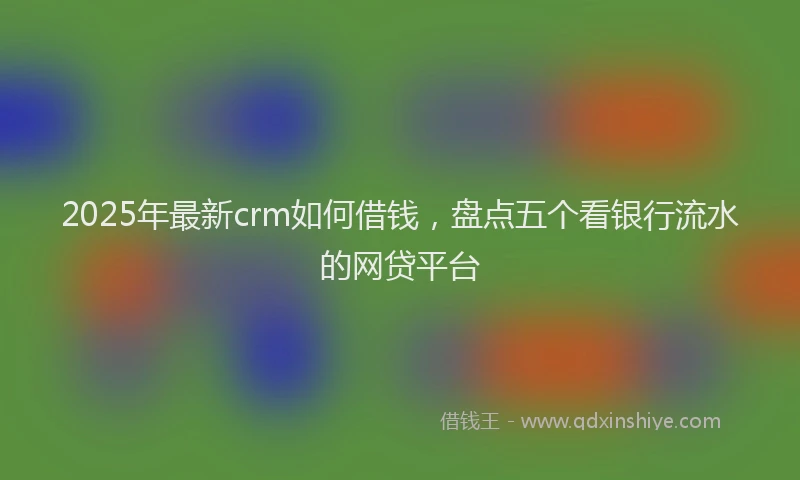 2025年最新crm如何借钱，盘点五个看银行流水的网贷平台
