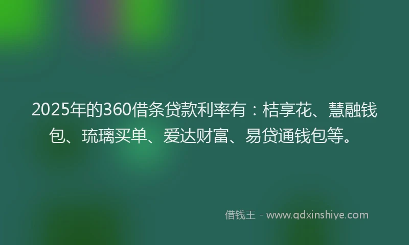 2025年的360借条贷款利率有：桔享花、慧融钱包、琉璃买单、爱达财富、易贷通钱包等。