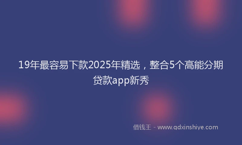 19年最容易下款2025年精选，整合5个高能分期贷款app新秀