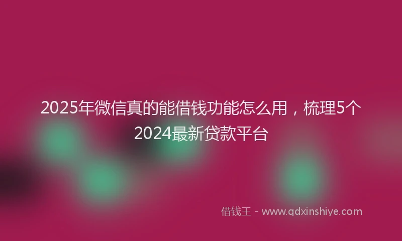2025年微信真的能借钱功能怎么用，梳理5个2024最新贷款平台