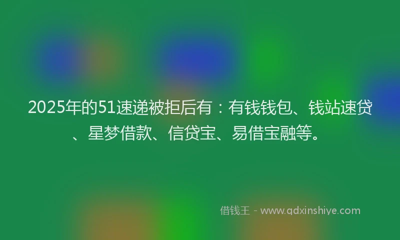 2025年的51速递被拒后有：有钱钱包、钱站速贷、星梦借款、信贷宝、易借宝融等。