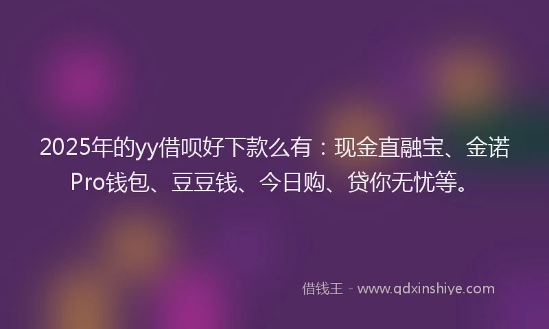 2025年的yy借呗好下款么有：现金直融宝、金诺Pro钱包、豆豆钱、今日购、贷你无忧等。