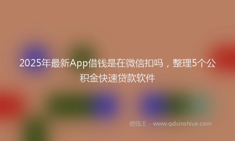 2025年最新App借钱是在微信扣吗，整理5个公积金快速贷款软件