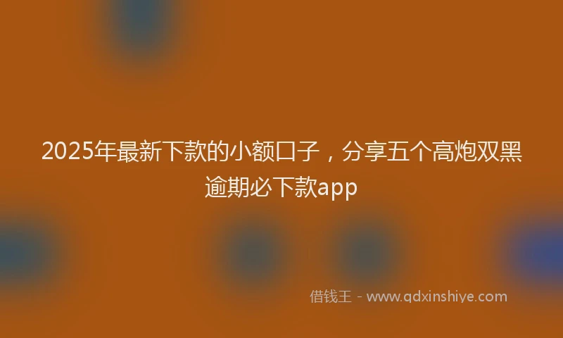 2025年最新下款的小额口子，分享五个高炮双黑逾期必下款app
