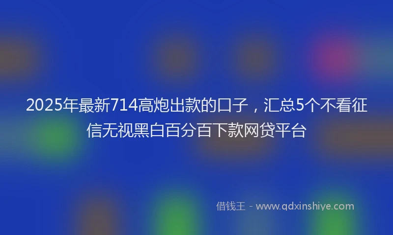 2025年最新714高炮出款的口子，汇总5个不看征信无视黑白百分百下款网贷平台
