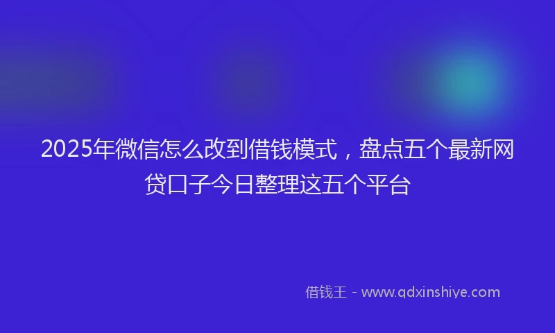 2025年微信怎么改到借钱模式，盘点五个最新网贷口子今日整理这五个平台