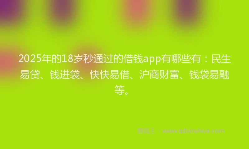 2025年的18岁秒通过的借钱app有哪些有：民生易贷、钱进袋、快快易借、沪商财富、钱袋易融等。