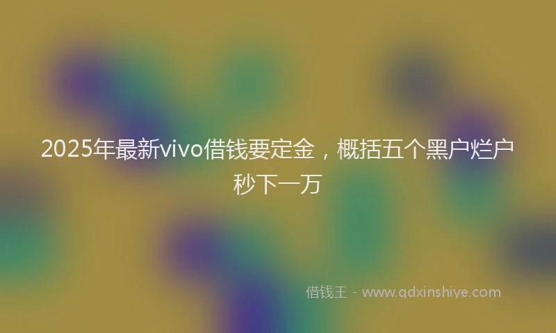 2025年最新vivo借钱要定金，概括五个黑户烂户秒下一万