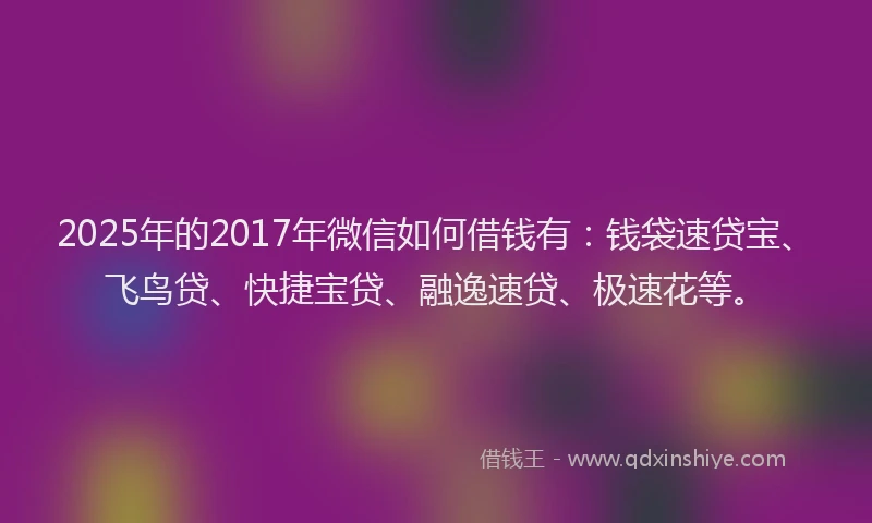 2025年的2017年微信如何借钱有：钱袋速贷宝、飞鸟贷、快捷宝贷、融逸速贷、极速花等。