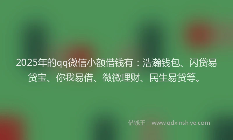 2025年的qq微信小额借钱有：浩瀚钱包、闪贷易贷宝、你我易借、微微理财、民生易贷等。