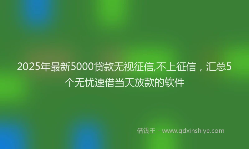 2025年最新5000贷款无视征信,不上征信，汇总5个无忧速借当天放款的软件